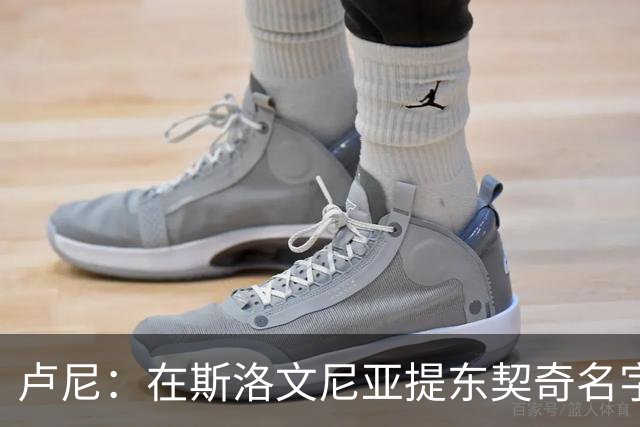 卢尼：在斯洛文尼亚提东契奇名字，啥都不用做就能一切顺利