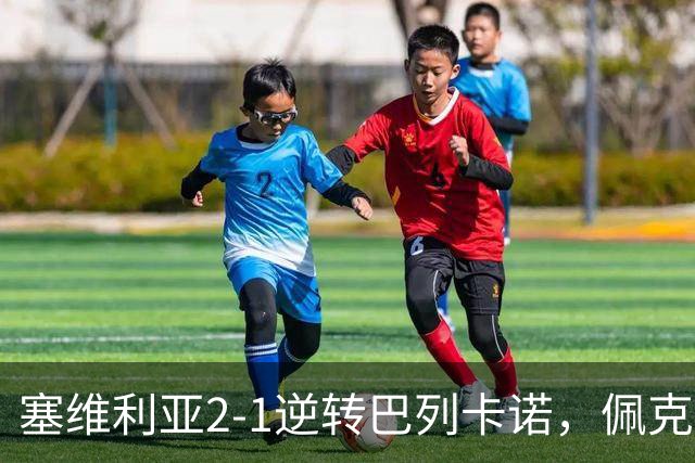 塞维利亚2-1逆转巴列卡诺，佩克-费尔南德斯点射破门，古里迪点射