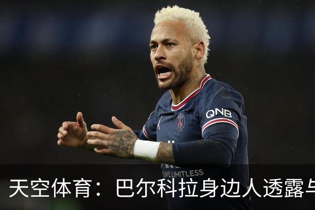 天空体育：巴尔科拉身边人透露与利物浦谈判内幕，巴黎索价超1亿镑