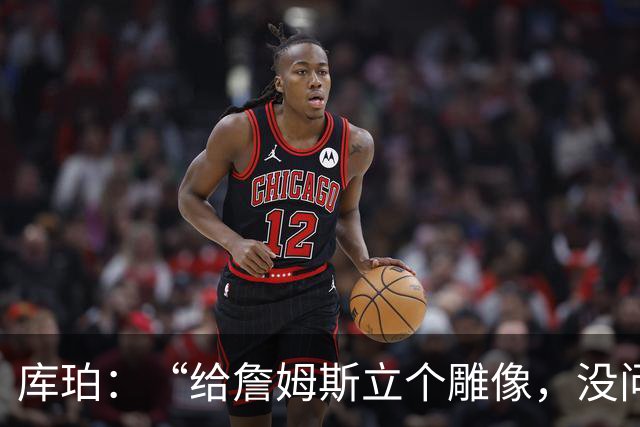 库珀：“给詹姆斯立个雕像，没问题！