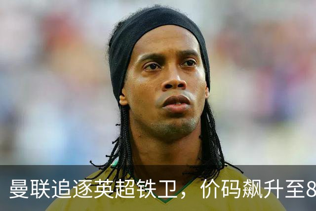 曼联追逐英超铁卫，价码飙升至8000万，谁敢上这一趟车？