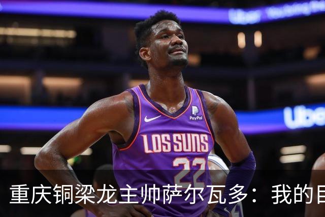 重庆铜梁龙主帅萨尔瓦多：我的目标是带队冲超